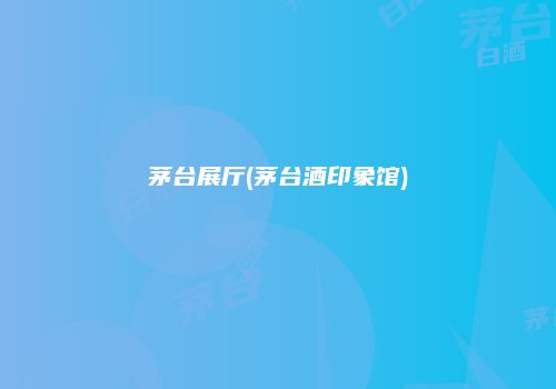 茅台展厅(茅台酒印象馆)