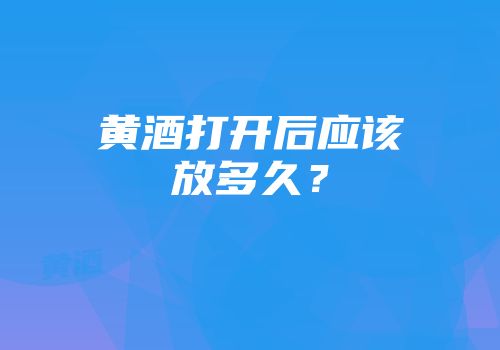 黄酒打开后应该放多久？