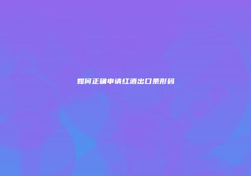 如何正确申请红酒出口条形码