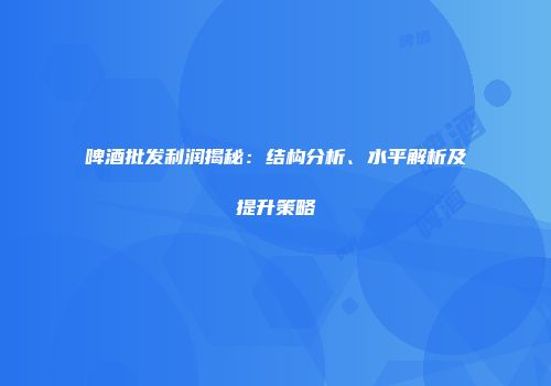 啤酒批发利润揭秘：结构分析、水平解析及提升策略