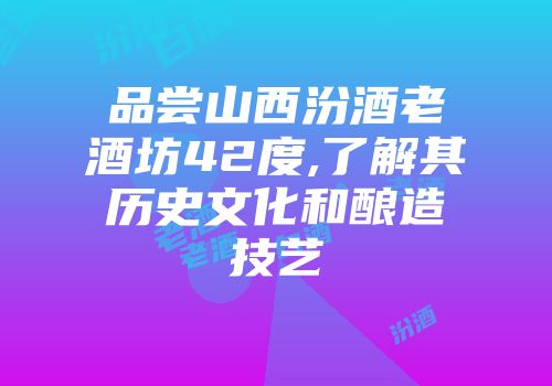 品尝山西汾酒老酒坊42度,了解其历史文化和酿造技艺