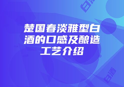 楚国春淡雅型白酒的口感及酿造工艺介绍