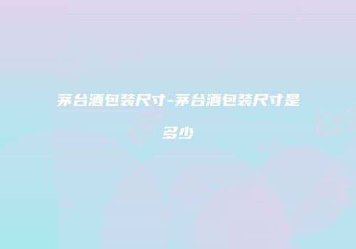 茅台酒包装尺寸-茅台酒包装尺寸是多少