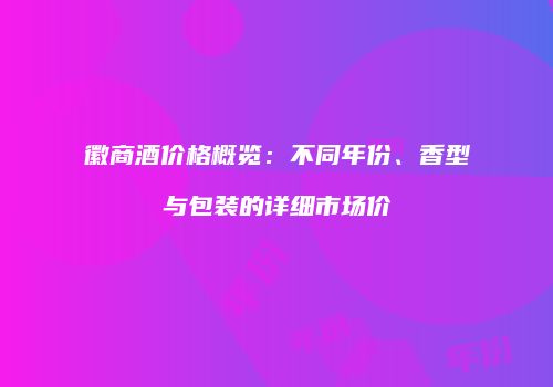 徽商酒价格概览：不同年份、香型与包装的详细市场价