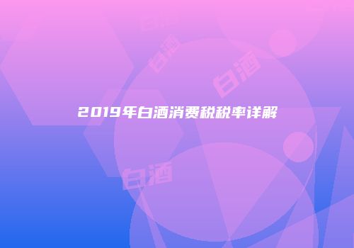 2019年白酒消费税税率详解