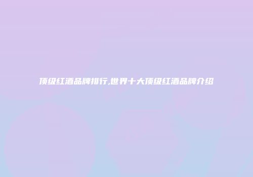 顶级红酒品牌排行,世界十大顶级红酒品牌介绍