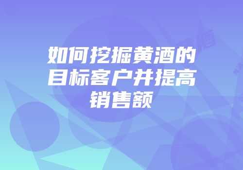 如何挖掘黄酒的目标客户并提高销售额