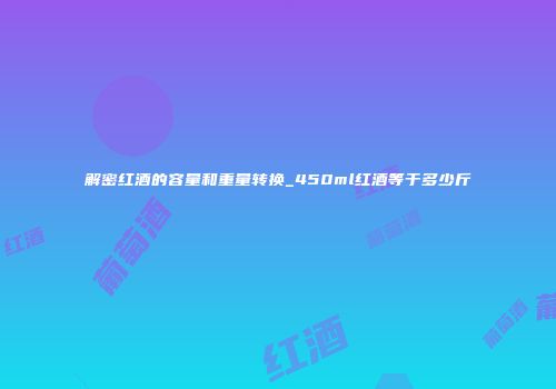 解密红酒的容量和重量转换_450ml红酒等于多少斤