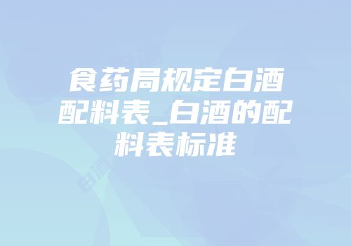食药局规定白酒配料表_白酒的配料表标准