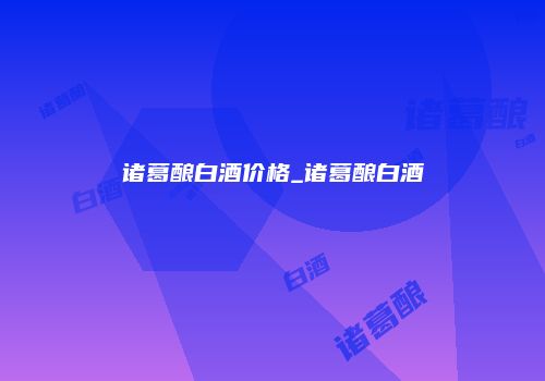 诸葛酿白酒价格_诸葛酿白酒