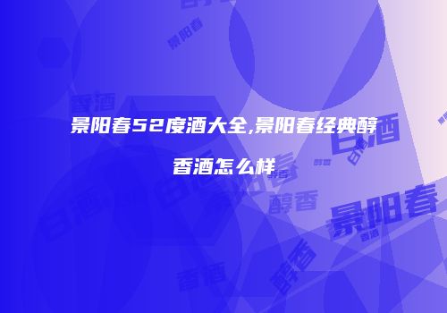 景阳春52度酒大全,景阳春经典醇香酒怎么样