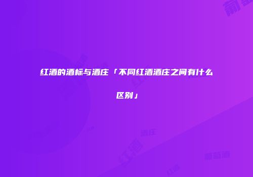 红酒的酒标与酒庄「不同红酒酒庄之间有什么区别」