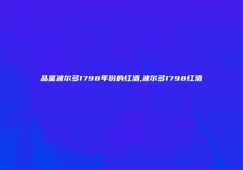 品鉴波尔多1798年份的红酒,波尔多1798红酒