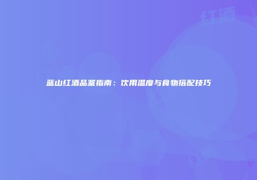 蓝山红酒品鉴指南：饮用温度与食物搭配技巧