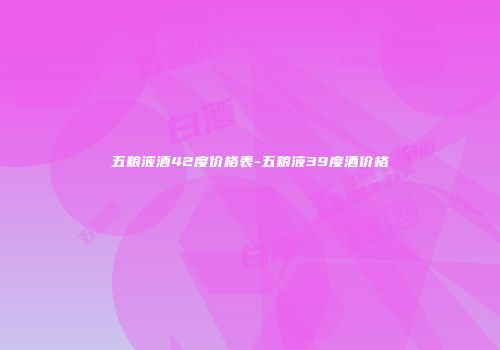 五粮液酒42度价格表-五粮液39度酒价格