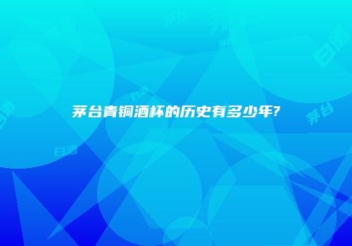 茅台青铜酒杯的历史有多少年?