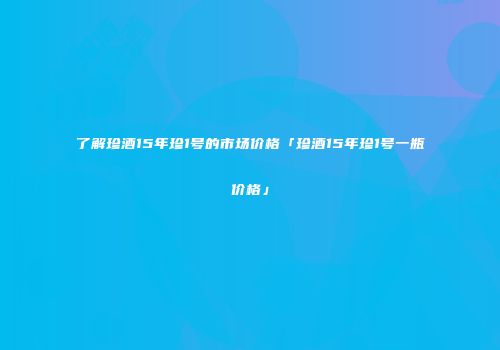 了解珍酒15年珍1号的市场价格「珍酒15年珍1号一瓶价格」