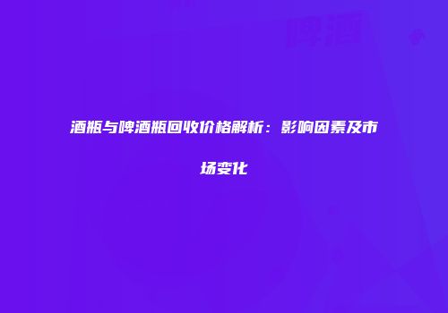 酒瓶与啤酒瓶回收价格解析：影响因素及市场变化