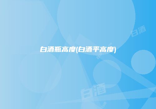 白酒瓶高度(白酒平高度)