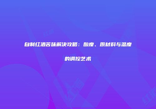 自制红酒苦味解决攻略：酸度、原材料与温度的调控艺术