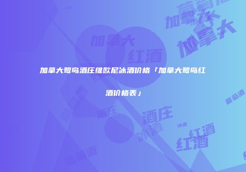 加拿大鹭岛酒庄维欧尼冰酒价格「加拿大鹭岛红酒价格表」