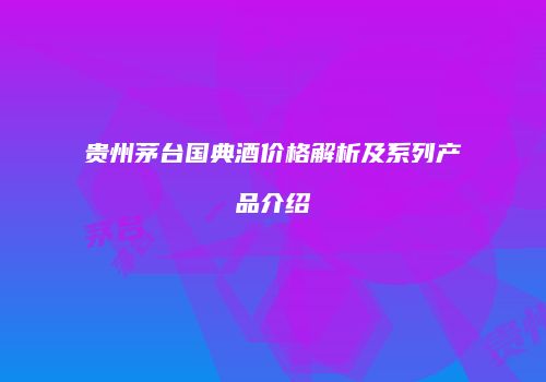 贵州茅台国典酒价格解析及系列产品介绍