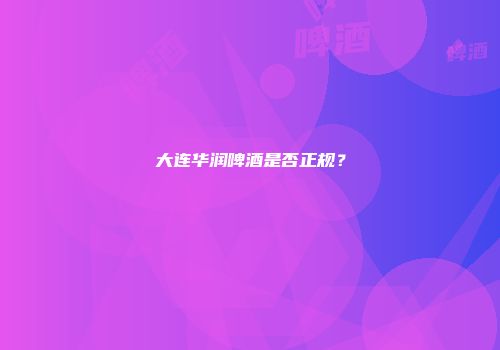 大连华润啤酒是否正规？
