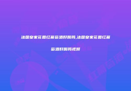 法国皇家花园红葡萄酒好喝吗,法国皇家花园红葡萄酒好喝吗视频