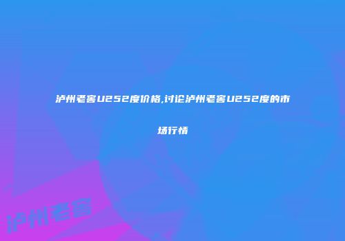 泸州老窖U252度价格,讨论泸州老窖U252度的市场行情