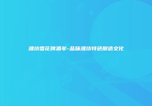 潍坊雪花啤酒牟-品味潍坊特色酿造文化