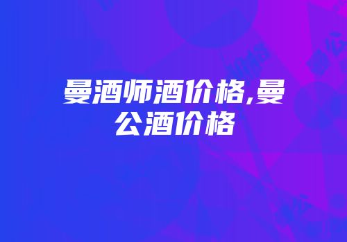 曼酒师酒价格,曼公酒价格
