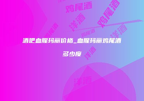 酒吧血腥玛丽价格_血腥玛丽鸡尾酒多少度