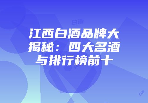 江西白酒品牌大揭秘：四大名酒与排行榜前十