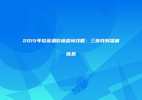 2015年拉菲酒价格查询攻略：三步找到准确信息