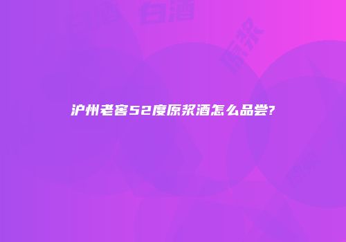 沪州老窖52度原浆酒怎么品尝?