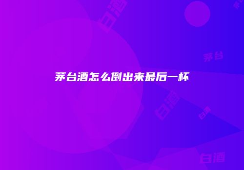 茅台酒怎么倒出来最后一杯