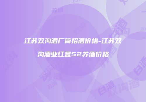 江苏双沟酒厂简招酒价格-江苏双沟酒业红盒52苏酒价格