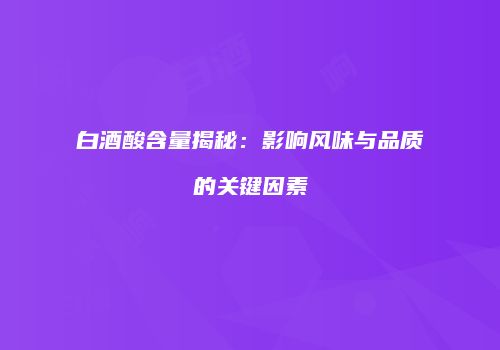 白酒酸含量揭秘：影响风味与品质的关键因素