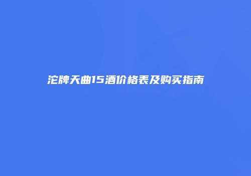 沱牌天曲15酒价格表及购买指南