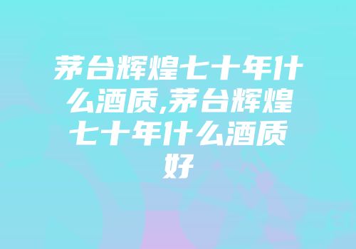 茅台辉煌七十年什么酒质,茅台辉煌七十年什么酒质好