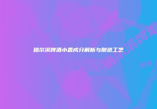 哈尔滨啤酒小麦成分解析与酿造工艺