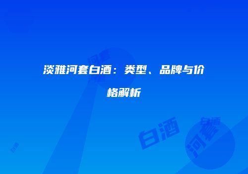 淡雅河套白酒：类型、品牌与价格解析