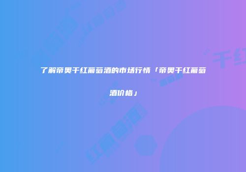 了解帝奥干红葡萄酒的市场行情「帝奥干红葡萄酒价格」