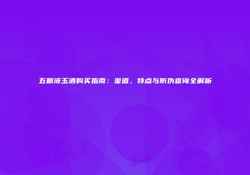 五粮液玉酒购买指南：渠道、特点与防伪查询全解析