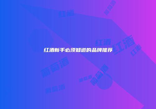 红酒新手必须知道的品牌推荐