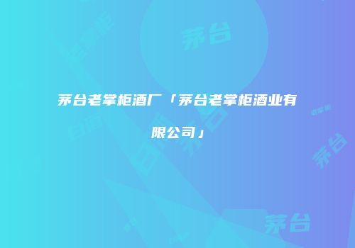 茅台老掌柜酒厂「茅台老掌柜酒业有限公司」
