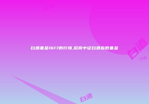 白酒基金1617的行情,招商中证白酒指数基金