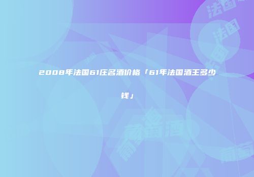 2008年法国61庄名酒价格「61年法国酒王多少钱」