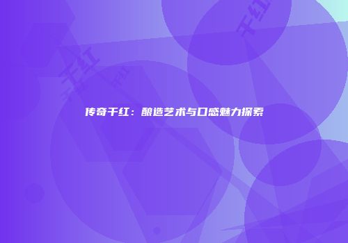 传奇干红：酿造艺术与口感魅力探索