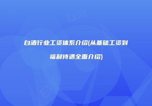 白酒行业工资体系介绍(从基础工资到福利待遇全面介绍)